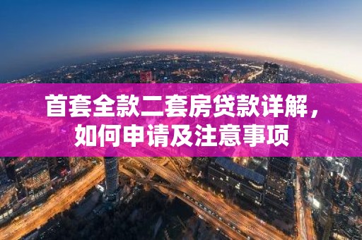 首套全款二套房贷款详解，如何申请及注意事项