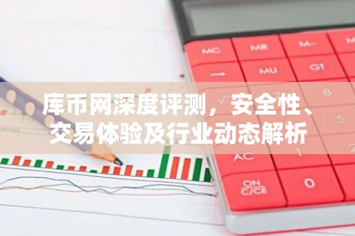 库币网深度评测，安全性、交易体验及行业动态解析