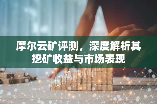 摩尔云矿评测，深度解析其挖矿收益与市场表现