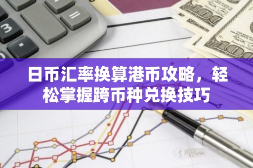 日币汇率换算港币攻略，轻松掌握跨币种兑换技巧