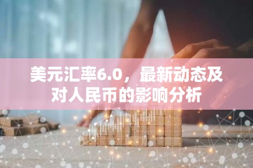 美元汇率6.0，最新动态及对人民币的影响分析