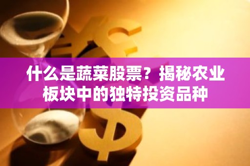什么是蔬菜股票？揭秘农业板块中的独特投资品种