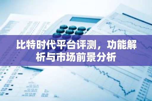 比特时代平台评测，功能解析与市场前景分析