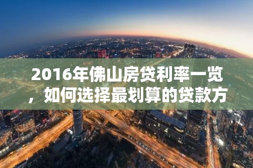 2016年佛山房贷利率一览，如何选择最划算的贷款方案？