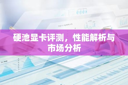 硬池显卡评测，性能解析与市场分析