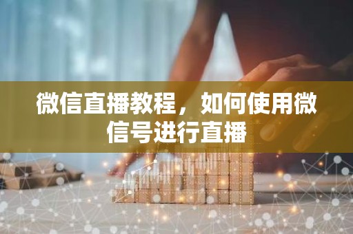 微信直播教程，如何使用微信号进行直播