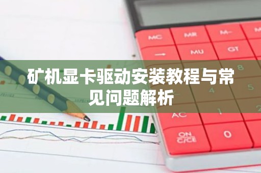 矿机显卡驱动安装教程与常见问题解析