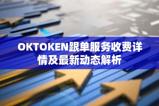 OKTOKEN跟单服务收费详情及最新动态解析