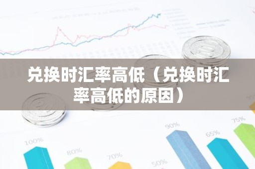 兑换时汇率高低（兑换时汇率高低的原因）
