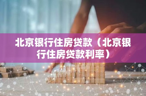 北京银行住房贷款（北京银行住房贷款利率）