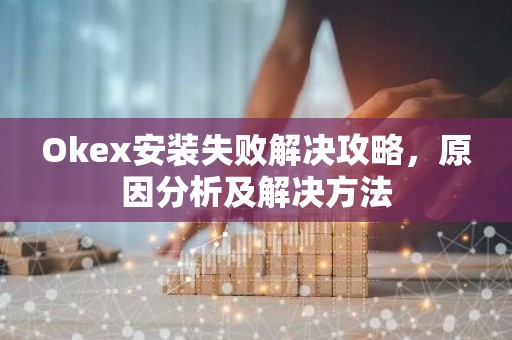 Okex安装失败解决攻略，原因分析及解决方法
