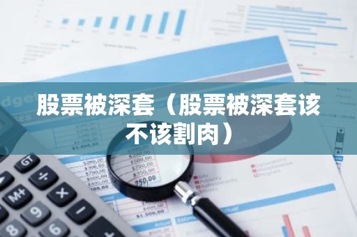 股票被深套（股票被深套该不该割肉）