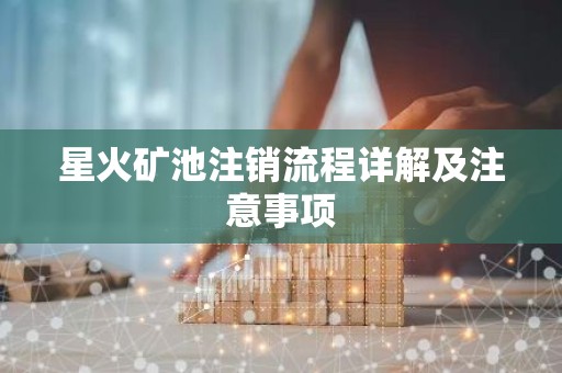星火矿池注销流程详解及注意事项