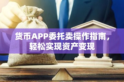 货币APP委托卖操作指南，轻松实现资产变现