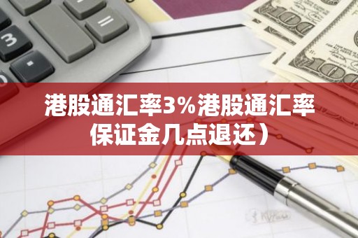 港股通汇率3%港股通汇率保证金几点退还）