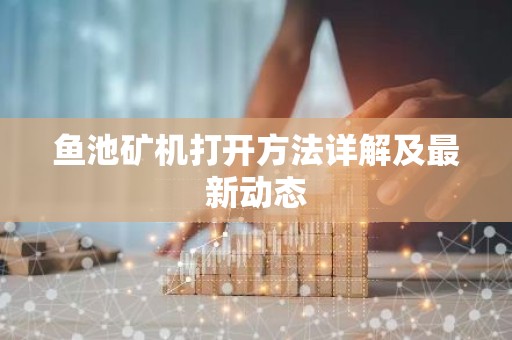 鱼池矿机打开方法详解及最新动态