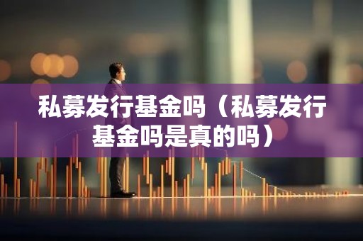 私募发行基金吗（私募发行基金吗是真的吗）