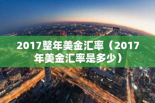 2017整年美金汇率（2017年美金汇率是多少）