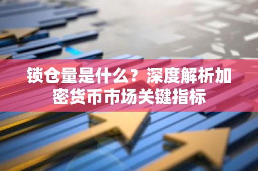 锁仓量是什么？深度解析加密货币市场关键指标