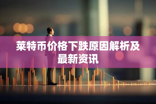 莱特币价格下跌原因解析及最新资讯