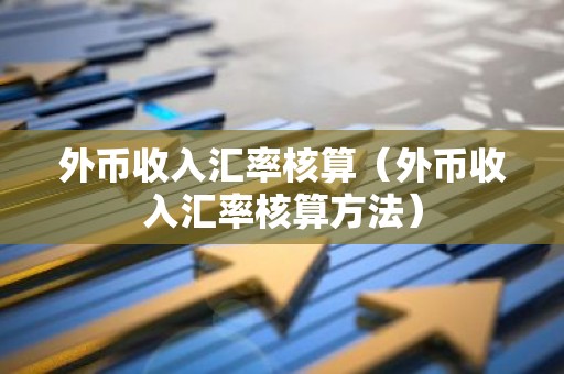 外币收入汇率核算（外币收入汇率核算方法）