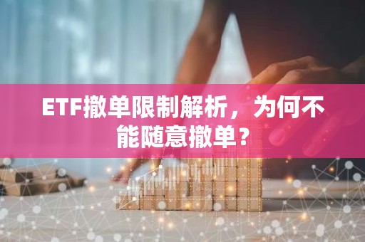 ETF撤单限制解析，为何不能随意撤单？