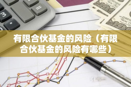 有限合伙基金的风险（有限合伙基金的风险有哪些）