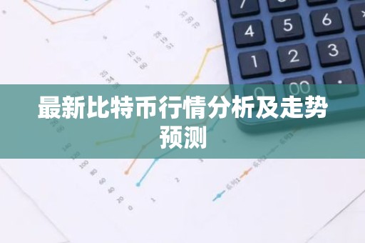 最新比特币行情分析及走势预测