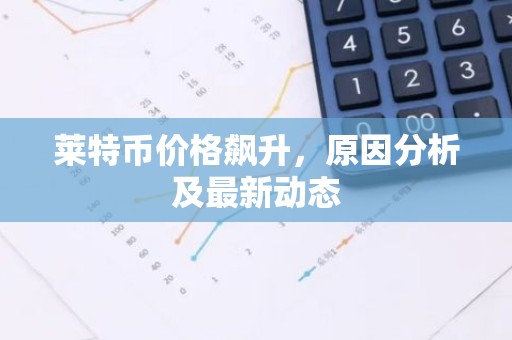 莱特币价格飙升，原因分析及最新动态