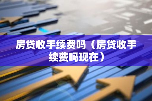 房贷收手续费吗（房贷收手续费吗现在）
