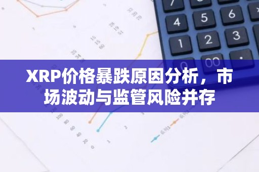 XRP价格暴跌原因分析，市场波动与监管风险并存
