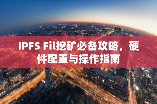 IPFS Fil挖矿必备攻略，硬件配置与操作指南