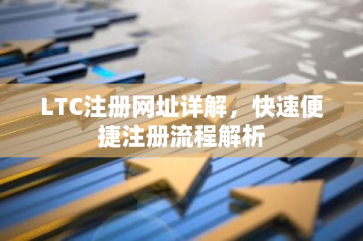 LTC注册网址详解，快速便捷注册流程解析