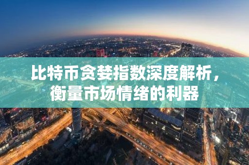 比特币贪婪指数深度解析，衡量市场情绪的利器