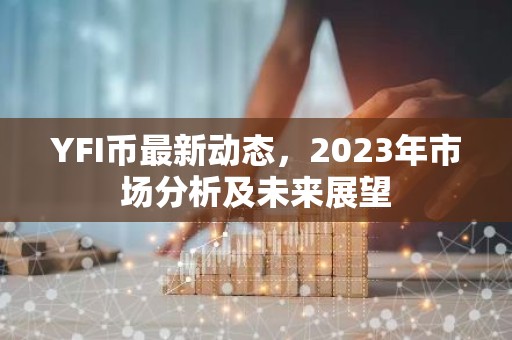 YFI币最新动态，2023年市场分析及未来展望
