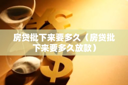 房贷批下来要多久（房贷批下来要多久放款）