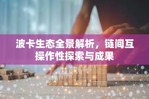 波卡生态全景解析，链间互操作性探索与成果