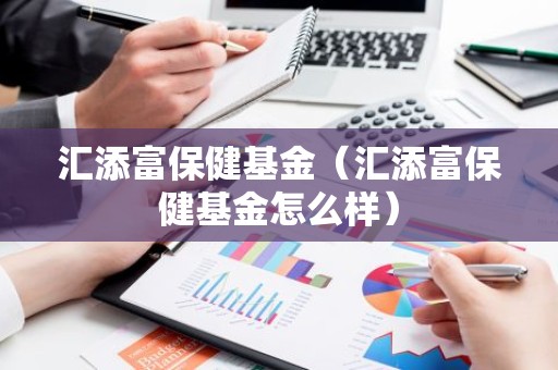 汇添富保健基金（汇添富保健基金怎么样）