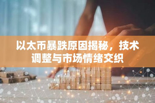 以太币暴跌原因揭秘，技术调整与市场情绪交织