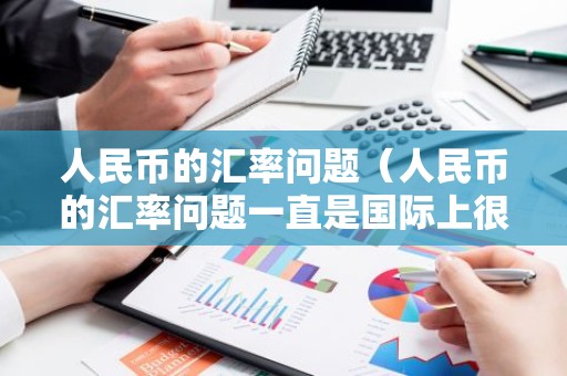 人民币的汇率问题（人民币的汇率问题一直是国际上很关心的问题）