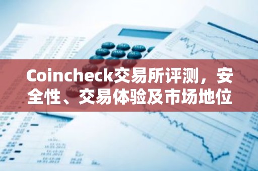 Coincheck交易所评测，安全性、交易体验及市场地位解析
