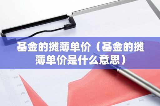 基金的摊薄单价（基金的摊薄单价是什么意思）