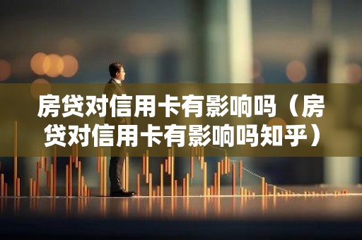 房贷对信用卡有影响吗（房贷对信用卡有影响吗知乎）