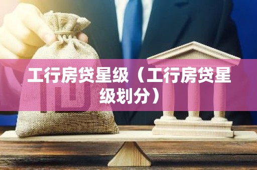 工行房贷星级（工行房贷星级划分）