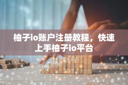 柚子io账户注册教程，快速上手柚子io平台