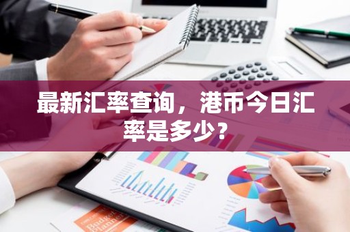 最新汇率查询，港币今日汇率是多少？