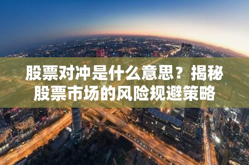 股票对冲是什么意思？揭秘股票市场的风险规避策略