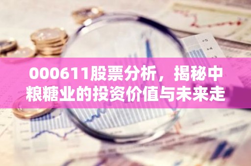 000611股票分析，揭秘中粮糖业的投资价值与未来走势