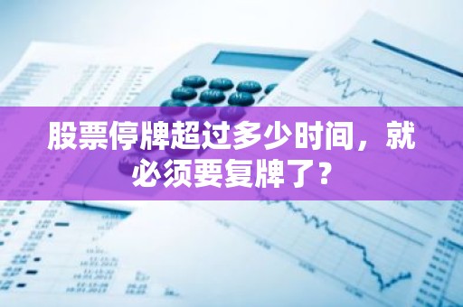 股票停牌超过多少时间，就必须要复牌了？