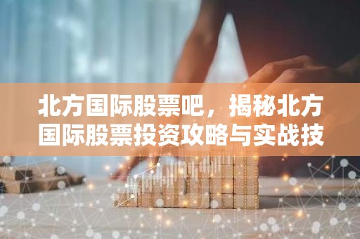 北方国际股票吧，揭秘北方国际股票投资攻略与实战技巧
